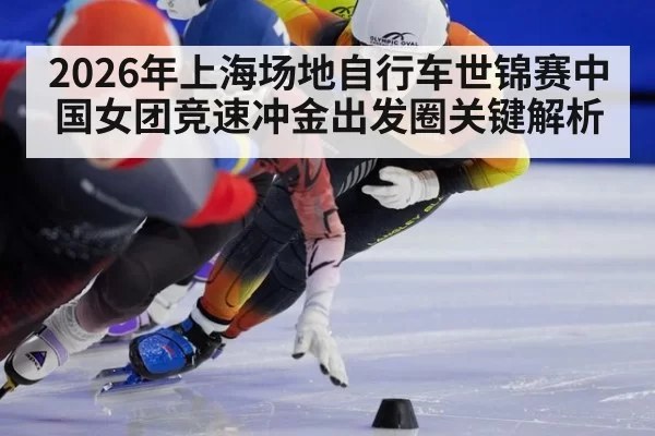 2026年上海场地自行车世锦赛中国女团竞速冲金出发圈关键解析