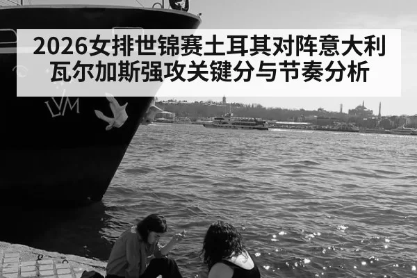2026女排世锦赛土耳其对阵意大利瓦尔加斯强攻关键分与节奏分析